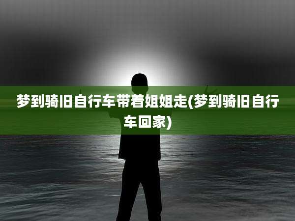 梦到骑旧自行车带着姐姐走(梦到骑旧自行车回家)
