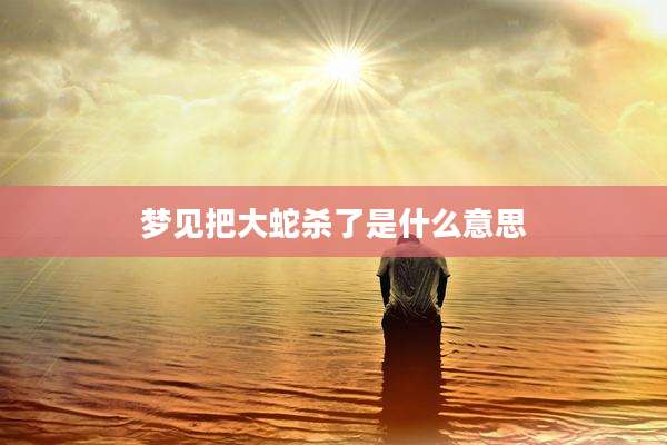 梦见把大蛇杀了是什么意思