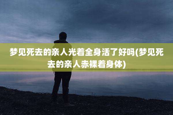 梦见死去的亲人光着全身活了好吗(梦见死去的亲人***着身体)