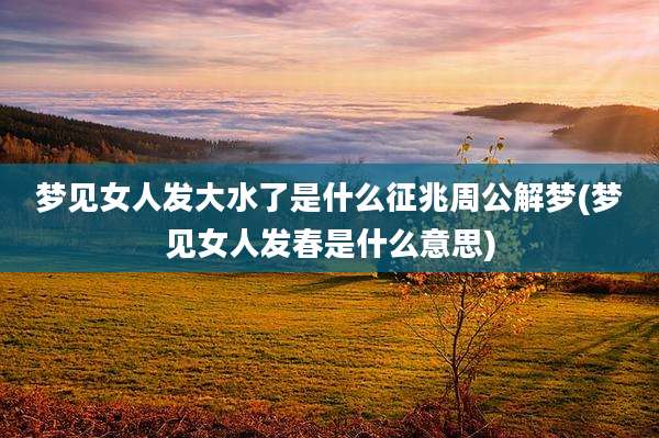 梦见女人发大水了是什么征兆周公解梦(梦见女人发春是什么意思)