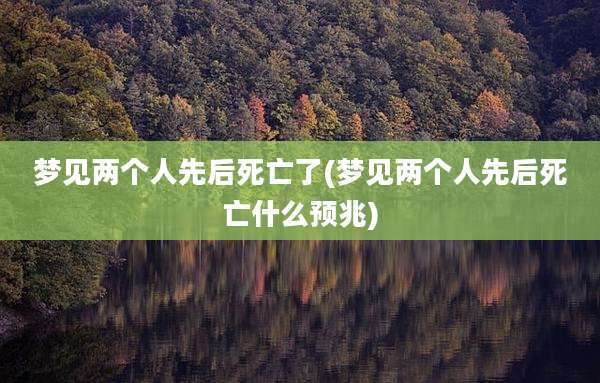梦见两个人先后死亡了(梦见两个人先后死亡什么预兆)