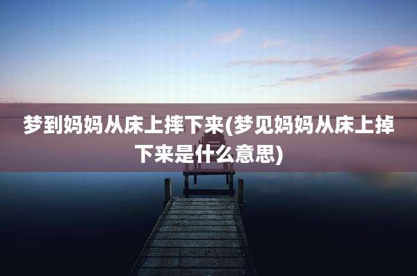 梦到妈妈从床上摔下来(梦见妈妈从床上掉下来是什么意思)