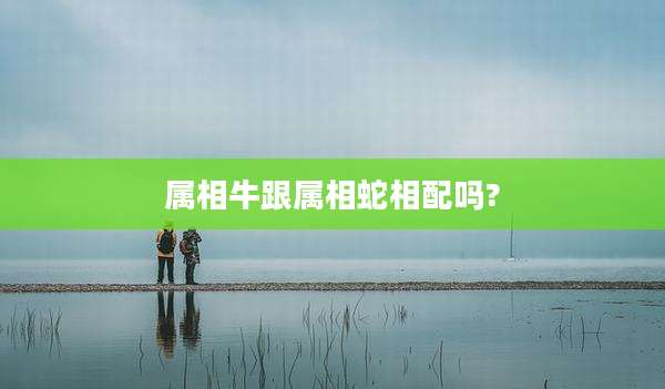 属相牛跟属相蛇相配吗?
