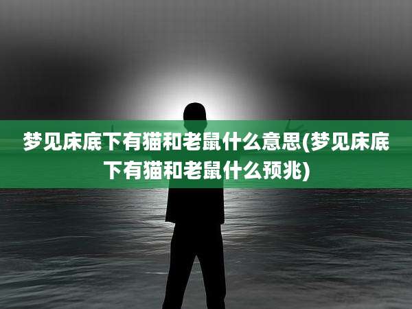 梦见床底下有猫和老鼠什么意思(梦见床底下有猫和老鼠什么预兆)