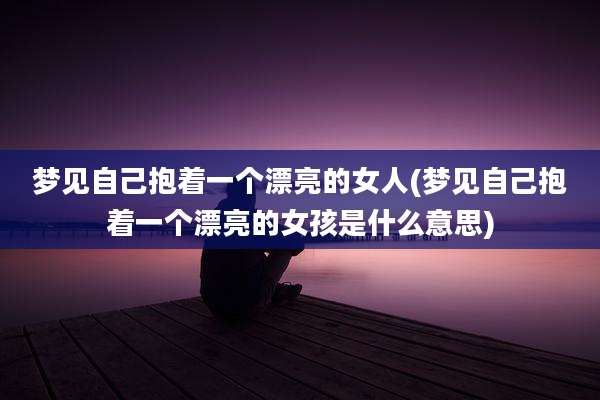梦见自己抱着一个漂亮的女人(梦见自己抱着一个漂亮的女孩是什么意思)
