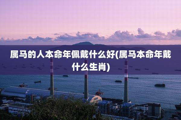 属马的人本命年佩戴什么好(属马本命年戴什么生肖)