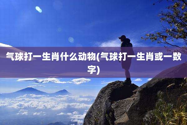 气球打一生肖什么动物(气球打一生肖或一数字)