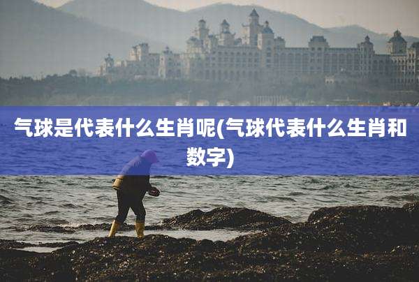气球是代表什么生肖呢(气球代表什么生肖和数字)