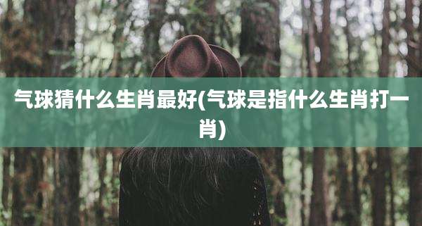 气球猜什么生肖最好(气球是指什么生肖打一肖)