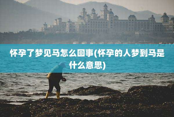 怀孕了梦见马怎么回事(怀孕的人梦到马是什么意思)