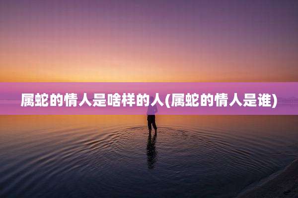 属蛇的情人是啥样的人(属蛇的情人是谁)