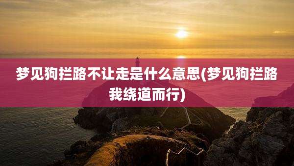 梦见狗拦路不让走是什么意思(梦见狗拦路我绕道而行)
