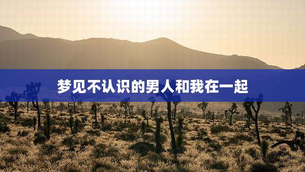 梦见不认识的男人和我在一起
