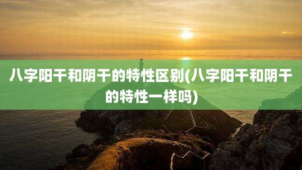 八字阳干和阴干的特性区别(八字阳干和阴干的特性一样吗)