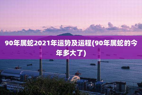 90年属蛇2021年运势及运程(90年属蛇的今年多大了)