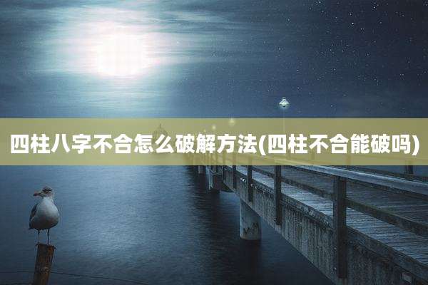 四柱八字不合怎么破解方法(四柱不合能破吗)