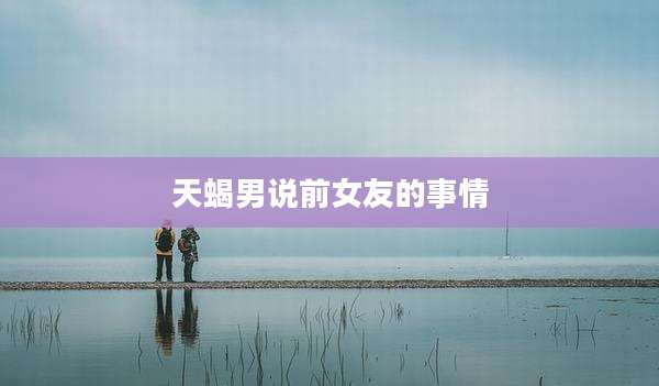 天蝎男说前女友的事情