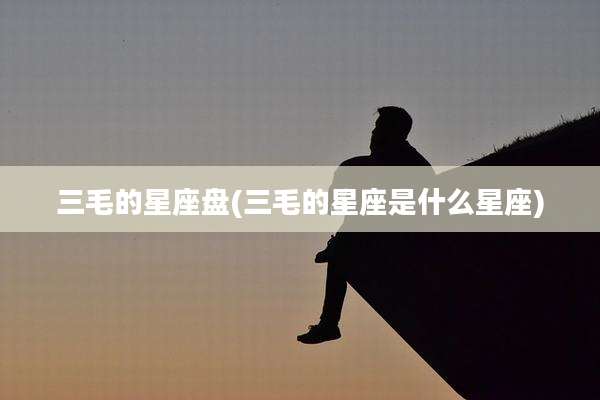 三毛的星座盘(三毛的星座是什么星座)