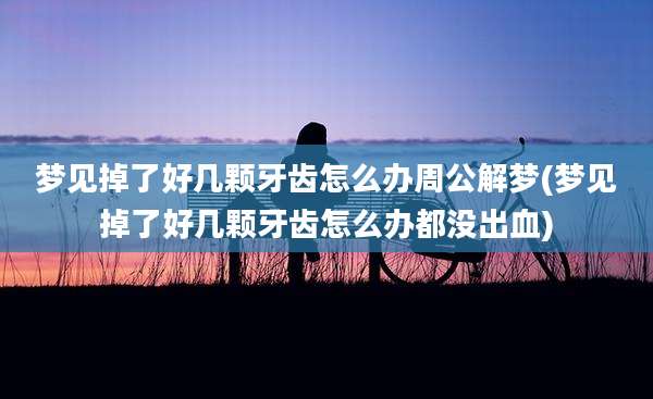 梦见掉了好几颗牙齿怎么办周公解梦(梦见掉了好几颗牙齿怎么办都没出血)