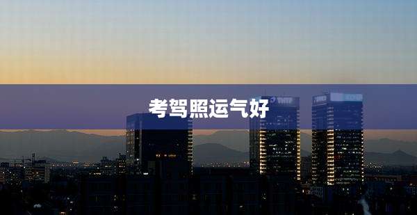 考驾照运气好