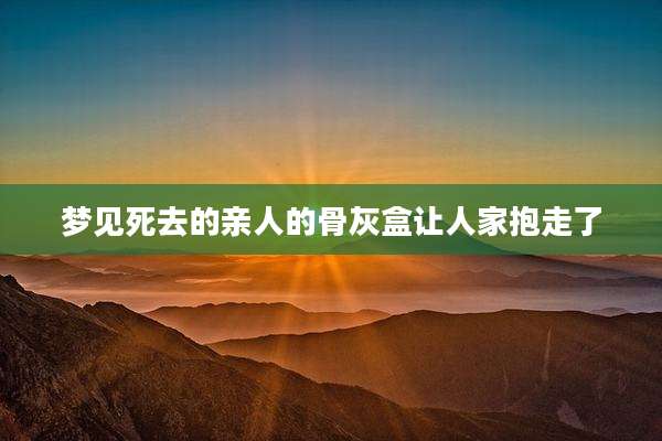 梦见死去的亲人的骨灰盒让人家抱走了