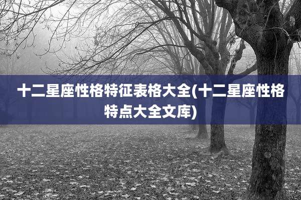 十二星座性格特征表格大全(十二星座性格特点大全文库)