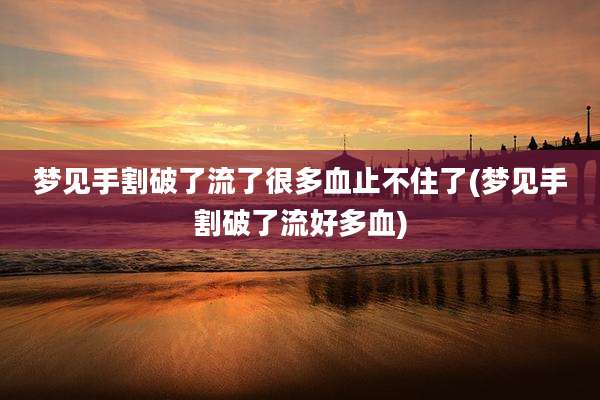 梦见手割破了流了很多血止不住了(梦见手割破了流好多血)