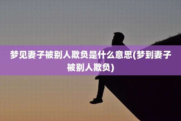 梦见妻子被别人欺负是什么意思(梦到妻子被别人欺负)