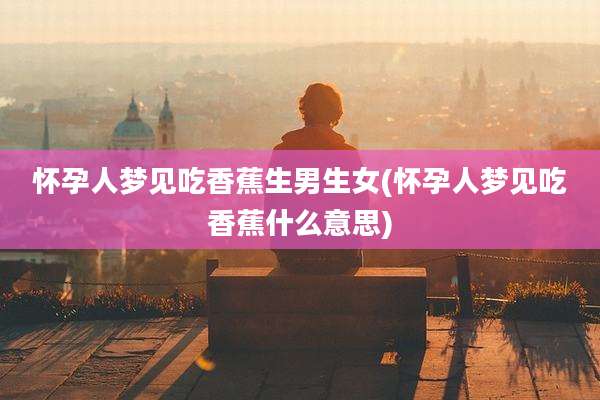 怀孕人梦见吃香蕉生男生女(怀孕人梦见吃香蕉什么意思)