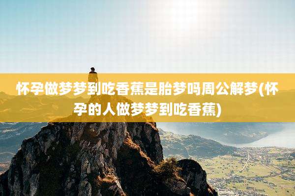 怀孕做梦梦到吃香蕉是胎梦吗周公解梦(怀孕的人做梦梦到吃香蕉)