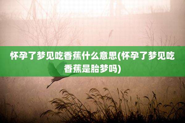 怀孕了梦见吃香蕉什么意思(怀孕了梦见吃香蕉是胎梦吗)