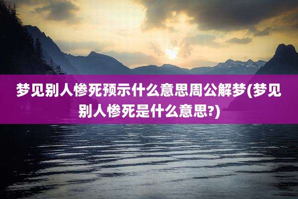 梦见别人惨死预示什么意思周公解梦(梦见别人惨死是什么意思?)