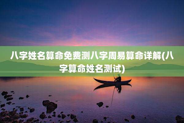 八字姓名算命免费测八字周易算命详解(八字算命姓名测试)
