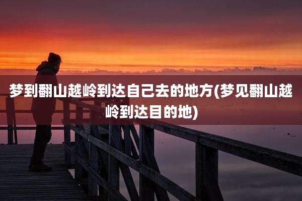 梦到翻山越岭到达自己去的地方(梦见翻山越岭到达目的地)