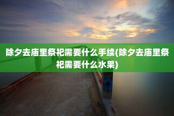 除夕去庙里祭祀需要什么手续(除夕去庙里祭祀需要什么水果)