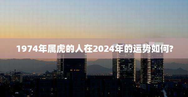 1974年属虎的人在2024年的运势如何?