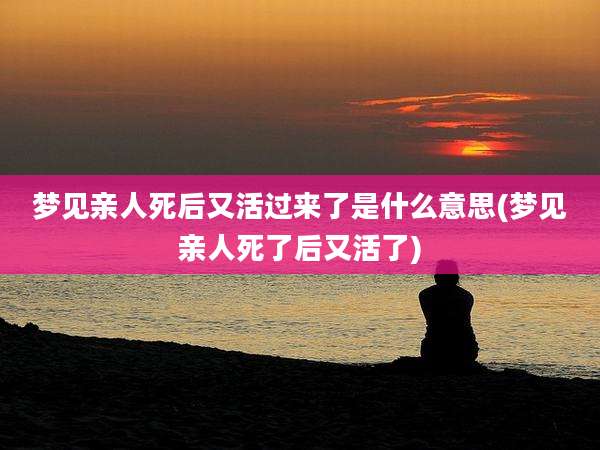 梦见亲人死后又活过来了是什么意思(梦见亲人死了后又活了)