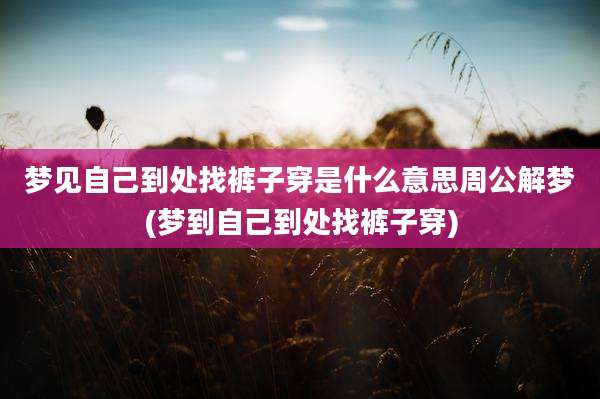 梦见自己到处找裤子穿是什么意思周公解梦(梦到自己到处找裤子穿)