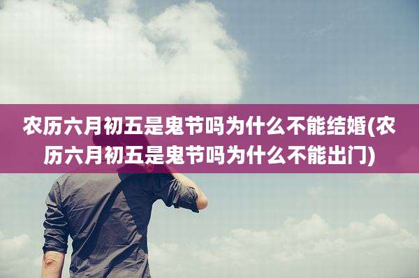 农历六月初五是鬼节吗为什么不能结婚(农历六月初五是鬼节吗为什么不能出门)