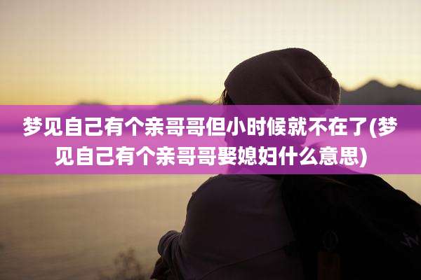 梦见自己有个亲哥哥但小时候就不在了(梦见自己有个亲哥哥娶媳妇什么意思)