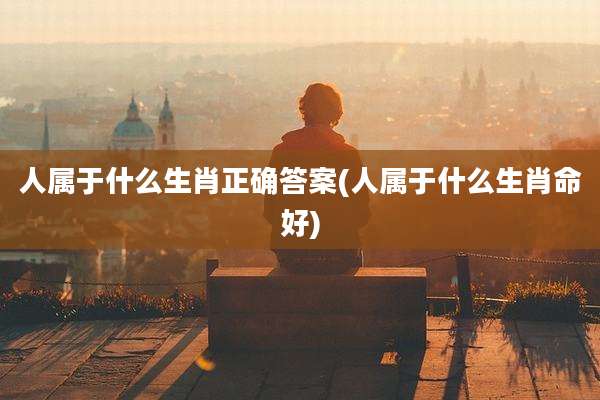 人属于什么生肖正确答案(人属于什么生肖命好)