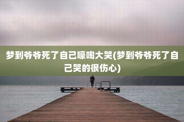 梦到爷爷死了自己嚎啕大哭(梦到爷爷死了自己哭的很伤心)