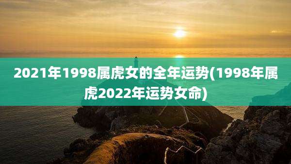 2021年1998属虎女的全年运势(1998年属虎2022年运势女命)