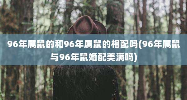 96年属鼠的和96年属鼠的相配吗(96年属鼠与96年鼠婚配美满吗)