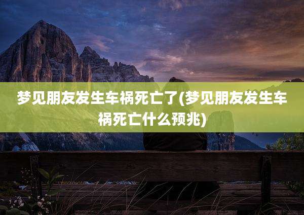 梦见朋友发生车祸死亡了(梦见朋友发生车祸死亡什么预兆)