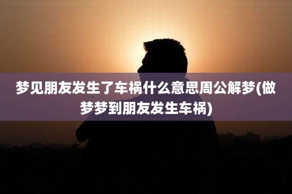 梦见朋友发生了车祸什么意思周公解梦(做梦梦到朋友发生车祸)