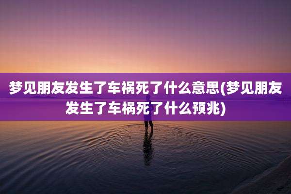 梦见朋友发生了车祸死了什么意思(梦见朋友发生了车祸死了什么预兆)