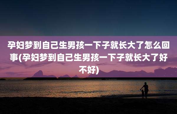 孕妇梦到自己生男孩一下子就长大了怎么回事(孕妇梦到自己生男孩一下子就长大了好不好)