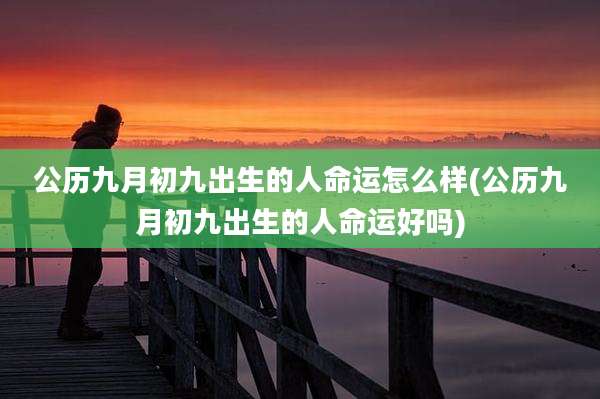 公历九月初九出生的人命运怎么样(公历九月初九出生的人命运好吗)