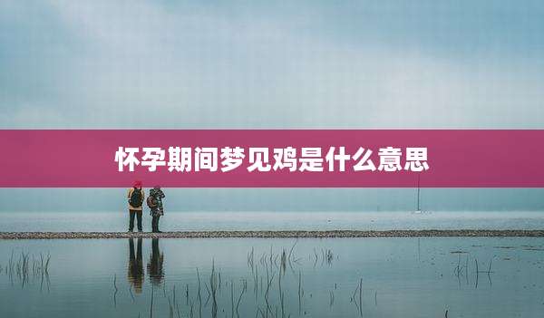 怀孕期间梦见鸡是什么意思
